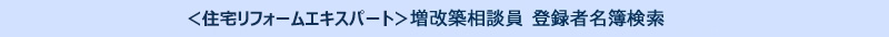 ＜住宅リフォームエキスパート＞増改築相談員登録者名簿検索